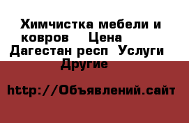 Химчистка мебели и ковров  › Цена ­ 100 - Дагестан респ. Услуги » Другие   